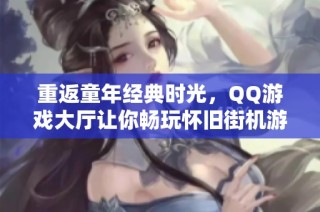 重返童年经典时光，QQ游戏大厅让你畅玩怀旧街机游戏乐趣