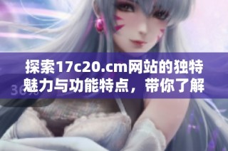 探索17c20.cm网站的独特魅力与功能特点，带你了解更多精彩内容