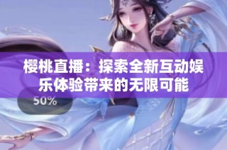 樱桃直播：探索全新互动娱乐体验带来的无限可能