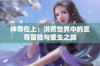 神尊在上：洪荒世界中的至尊冒险与重生之路