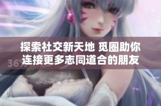 探索社交新天地 觅圈助你连接更多志同道合的朋友