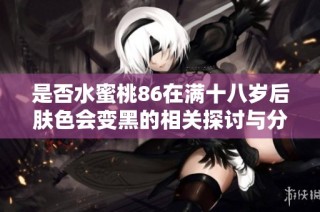 是否水蜜桃86在满十八岁后肤色会变黑的相关探讨与分析