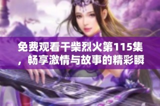 免费观看干柴烈火第115集，畅享激情与故事的精彩瞬间