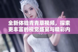 全新体验青青草视频，探索更丰富的视觉盛宴与精彩内容