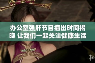 办公室强肝节目播出时间揭晓 让我们一起关注健康生活