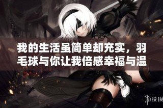 我的生活虽简单却充实，羽毛球与你让我倍感幸福与温暖
