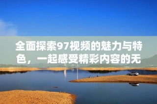 全面探索97视频的魅力与特色，一起感受精彩内容的无穷魅力