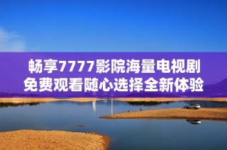 畅享7777影院海量电视剧免费观看随心选择全新体验