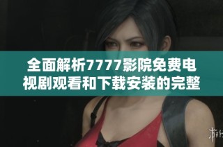 全面解析7777影院免费电视剧观看和下载安装的完整指南