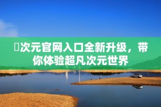 囧次元官网入口全新升级，带你体验超凡次元世界
