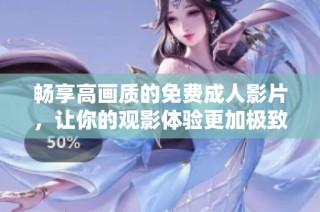 畅享高画质的免费成人影片，让你的观影体验更加极致和精彩