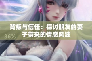 背叛与信任：探讨朋友的妻子带来的情感风波