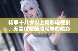 畅享十八岁以上精彩电视剧，无需付费随时观看的精彩选择