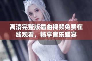 高清完整版插曲视频免费在线观看，畅享音乐盛宴