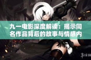 九一电影深度解读：揭示同名作品背后的故事与情感内核
