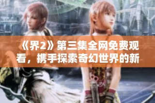 《界2》第三集全网免费观看，携手探索奇幻世界的新冒险旅程