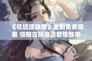 《花琉璃轶闻》全剧免费观看 领略古风浪漫爱情故事
