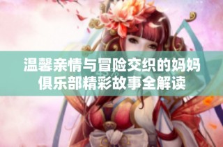 温馨亲情与冒险交织的妈妈俱乐部精彩故事全解读