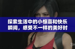 探索生活中的小惊喜和快乐瞬间，感受不一样的美好时光