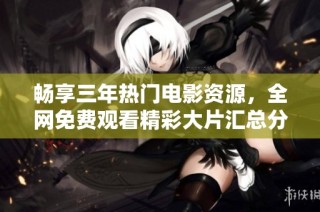 畅享三年热门电影资源，全网免费观看精彩大片汇总分享