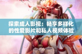 探索成人影视：畅享多样化的性爱影片和私人视频体验