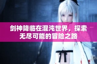 剑神降临在混沌世界，探索无尽可能的冒险之路