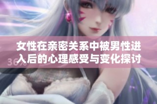 女性在亲密关系中被男性进入后的心理感受与变化探讨