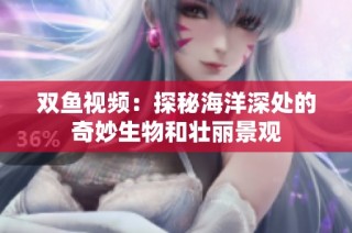 双鱼视频：探秘海洋深处的奇妙生物和壮丽景观