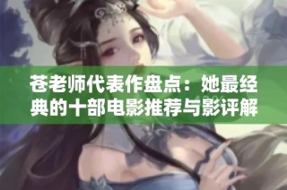 苍老师代表作盘点：她最经典的十部电影推荐与影评解析