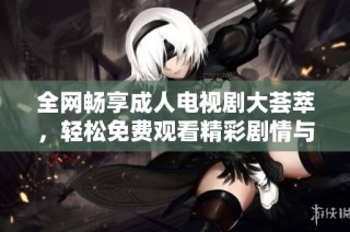 全网畅享成人电视剧大荟萃，轻松免费观看精彩剧情与魅力角色