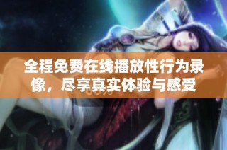 全程免费在线播放性行为录像，尽享真实体验与感受