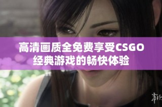 高清画质全免费享受CSGO经典游戏的畅快体验