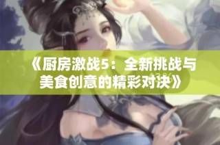 《厨房激战5：全新挑战与美食创意的精彩对决》