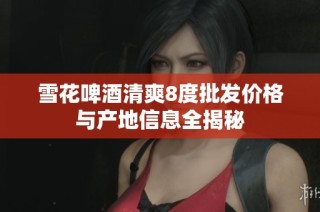 雪花啤酒清爽8度批发价格与产地信息全揭秘