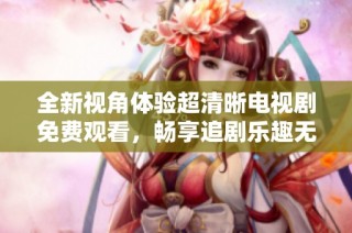 全新视角体验超清晰电视剧免费观看，畅享追剧乐趣无限