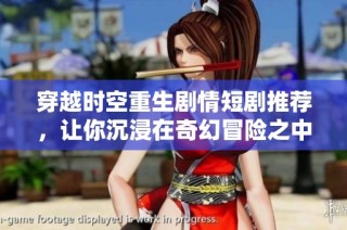 穿越时空重生剧情短剧推荐，让你沉浸在奇幻冒险之中