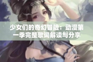 少女们的奇幻冒险：动漫第一季完整歌词解读与分享