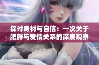探讨身材与自信：一次关于肥胖与爱情关系的深度观察视频