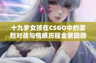 十九岁女孩在CSGO中的激烈对战与情感历程全景回顾