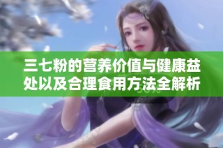 三七粉的营养价值与健康益处以及合理食用方法全解析