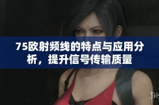 75欧射频线的特点与应用分析，提升信号传输质量