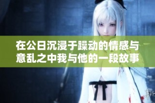 在公日沉浸于躁动的情感与意乱之中我与他的一段故事