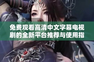 免费观看高清中文字幕电视剧的全新平台推荐与使用指南