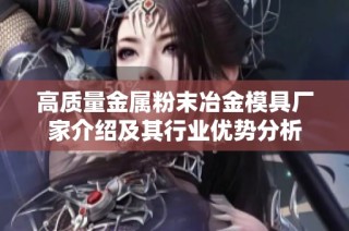 高质量金属粉末冶金模具厂家介绍及其行业优势分析