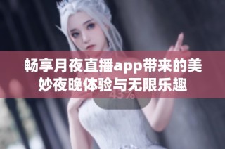 畅享月夜直播app带来的美妙夜晚体验与无限乐趣