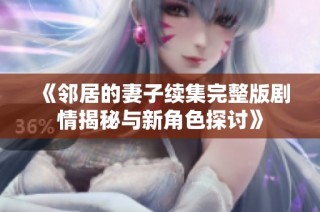 《邻居的妻子续集完整版剧情揭秘与新角色探讨》