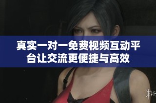 真实一对一免费视频互动平台让交流更便捷与高效