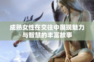 成熟女性在交往中展现魅力与智慧的丰富故事