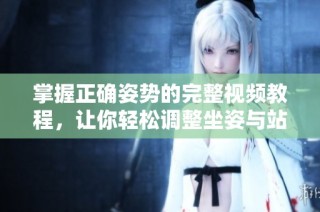 掌握正确姿势的完整视频教程，让你轻松调整坐姿与站姿