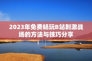 2023年免费畅玩B站刺激战场的方法与技巧分享